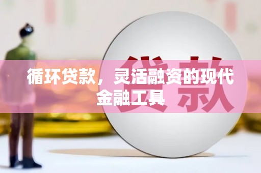 三水循环贷款，灵活融资的现代金融工具