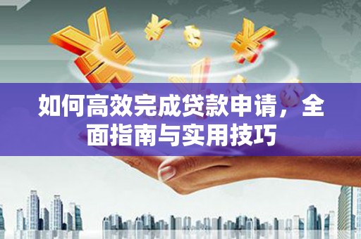 三水如何高效完成贷款申请，全面指南与实用技巧