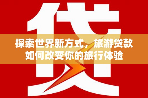 三水探索世界新方式，旅游贷款如何改变你的旅行体验