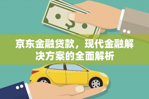 三水京东金融贷款，现代金融解决方案的全面解析