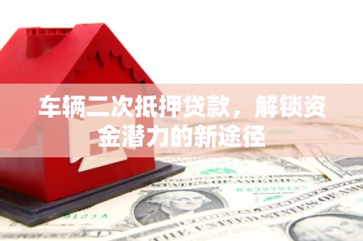 三水车辆二次抵押贷款，解锁资金潜力的新途径