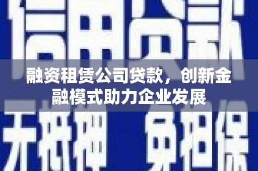 三水融资租赁公司贷款，创新金融模式助力企业发展