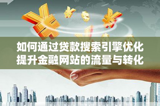 三水如何通过贷款搜索引擎优化提升金融网站的流量与转化率