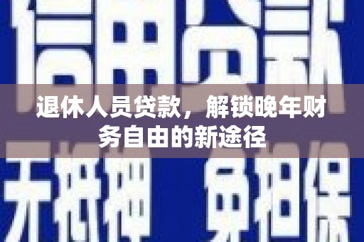 三水退休人员贷款，解锁晚年财务自由的新途径