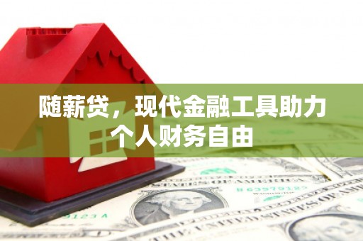 三水随薪贷，现代金融工具助力个人财务自由