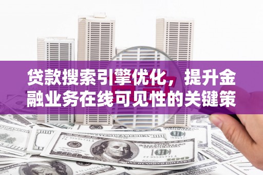 三水贷款搜索引擎优化，提升金融业务在线可见性的关键策略