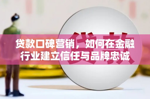 三水贷款口碑营销，如何在金融行业建立信任与品牌忠诚