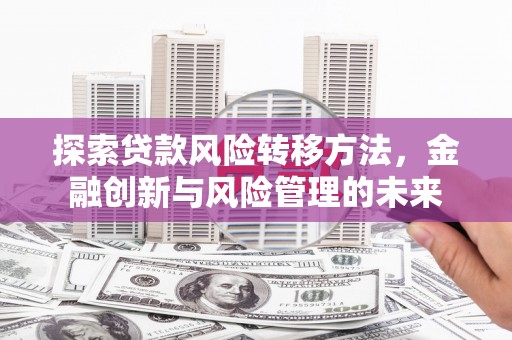 三水探索贷款风险转移方法，金融创新与风险管理的未来