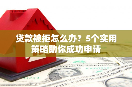 三水贷款被拒怎么办？5个实用策略助你成功申请