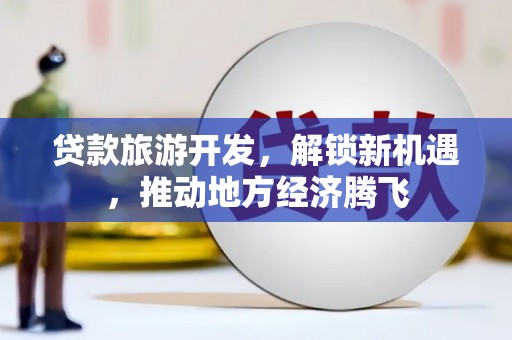 三水贷款旅游开发，解锁新机遇，推动地方经济腾飞
