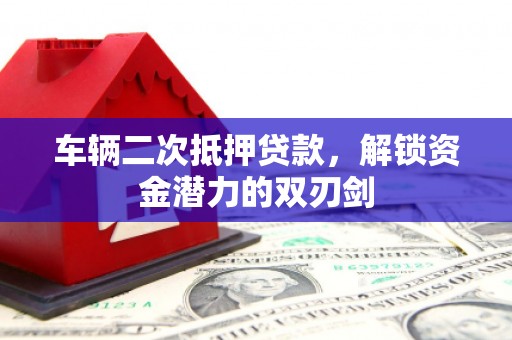 三水车辆二次抵押贷款，解锁资金潜力的双刃剑