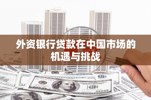三水外资银行贷款在中国市场的机遇与挑战