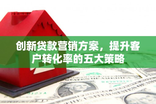 三水创新贷款营销方案，提升客户转化率的五大策略