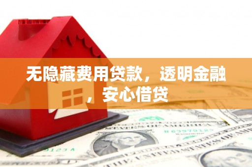 三水无隐藏费用贷款，透明金融，安心借贷