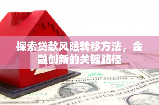 三水探索贷款风险转移方法，金融创新的关键路径