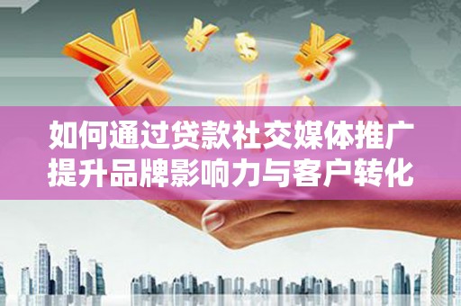 三水如何通过贷款社交媒体推广提升品牌影响力与客户转化率