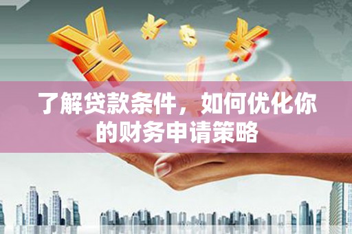 三水了解贷款条件，如何优化你的财务申请策略