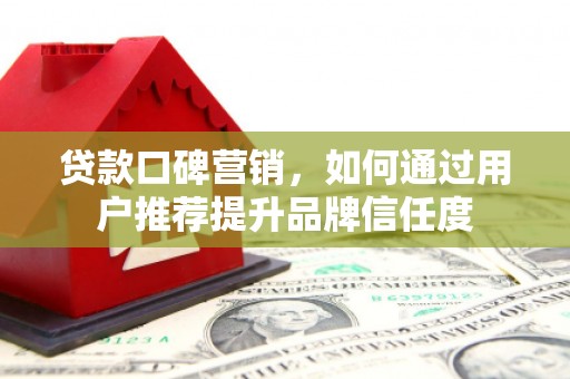 三水贷款口碑营销，如何通过用户推荐提升品牌信任度