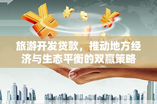 三水旅游开发贷款，推动地方经济与生态平衡的双赢策略