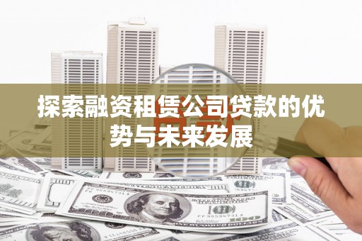 三水探索融资租赁公司贷款的优势与未来发展