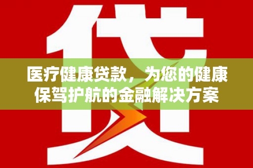 三水医疗健康贷款，为您的健康保驾护航的金融解决方案