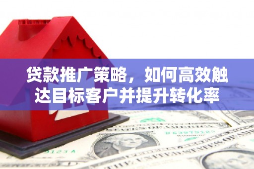 三水贷款推广策略，如何高效触达目标客户并提升转化率