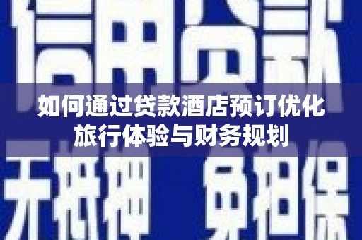 三水如何通过贷款酒店预订优化旅行体验与财务规划