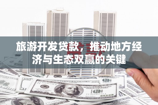 三水旅游开发贷款，推动地方经济与生态双赢的关键