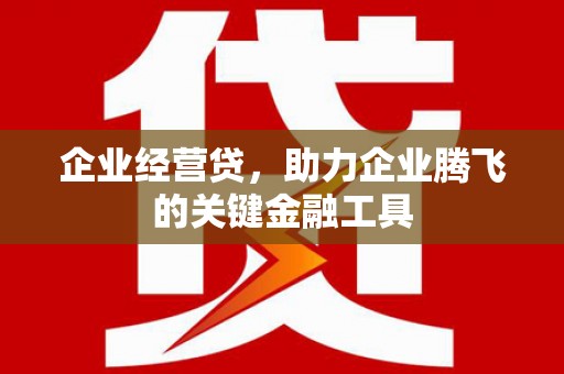三水企业经营贷，助力企业腾飞的关键金融工具