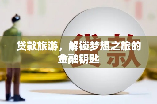 三水贷款旅游，解锁梦想之旅的金融钥匙