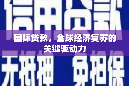 三水国际贷款，全球经济复苏的关键驱动力