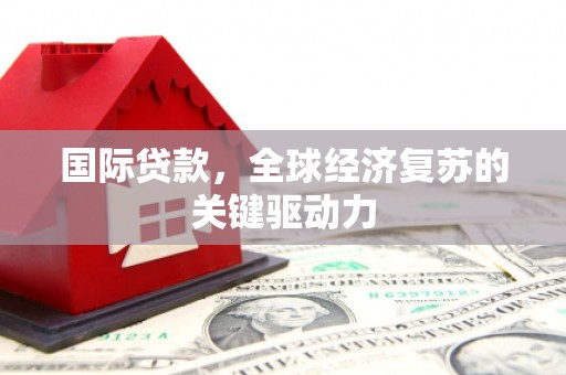 三水国际贷款，全球经济复苏的关键驱动力