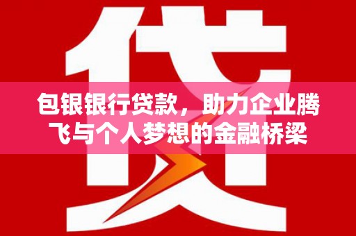 三水包银银行贷款，助力企业腾飞与个人梦想的金融桥梁