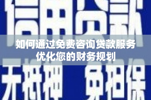 三水如何通过免费咨询贷款服务优化您的财务规划