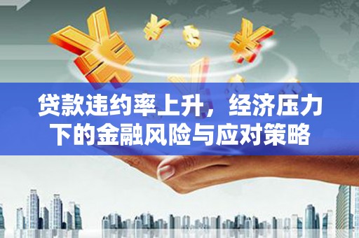 三水贷款违约率上升，经济压力下的金融风险与应对策略