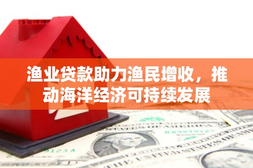 三水渔业贷款助力渔民增收，推动海洋经济可持续发展