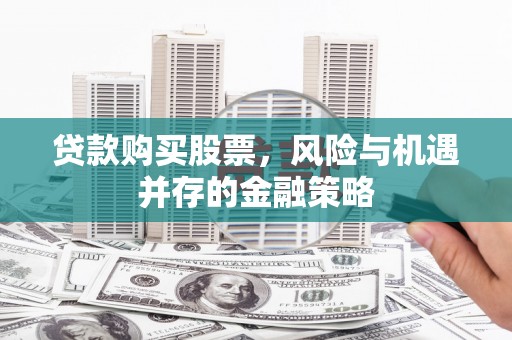 三水贷款购买股票，风险与机遇并存的金融策略