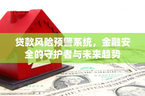 三水贷款风险预警系统，金融安全的守护者与未来趋势