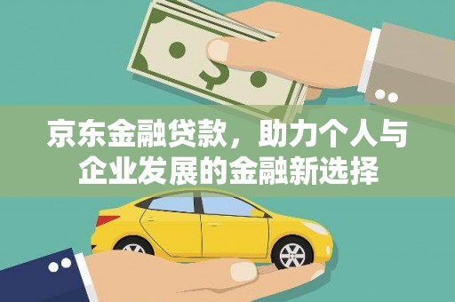 三水京东金融贷款，助力个人与企业发展的金融新选择
