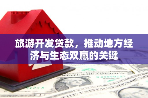三水旅游开发贷款，推动地方经济与生态双赢的关键