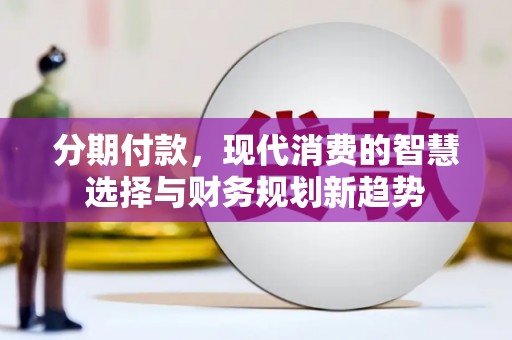 三水分期付款，现代消费的智慧选择与财务规划新趋势