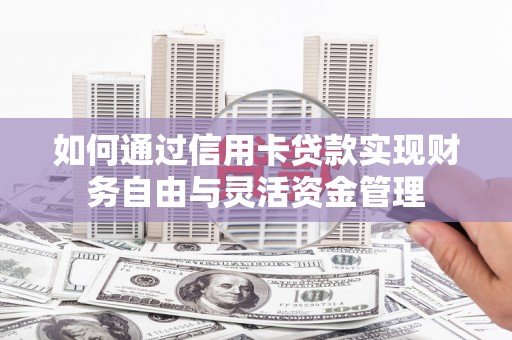 三水如何通过信用卡贷款实现财务自由与灵活资金管理