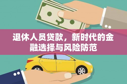 三水退休人员贷款，新时代的金融选择与风险防范