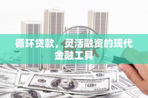 三水循环贷款，灵活融资的现代金融工具