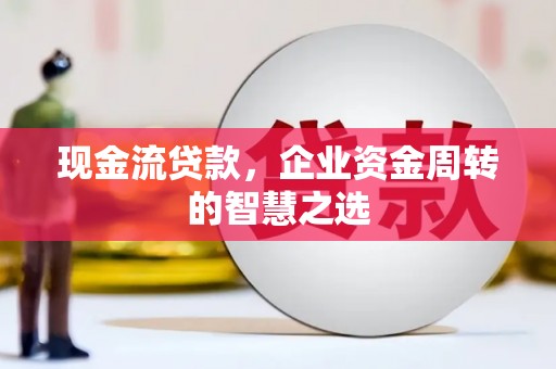 三水现金流贷款，企业资金周转的智慧之选