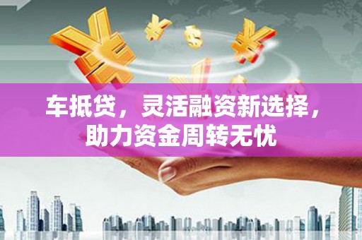 三水车抵贷，灵活融资新选择，助力资金周转无忧