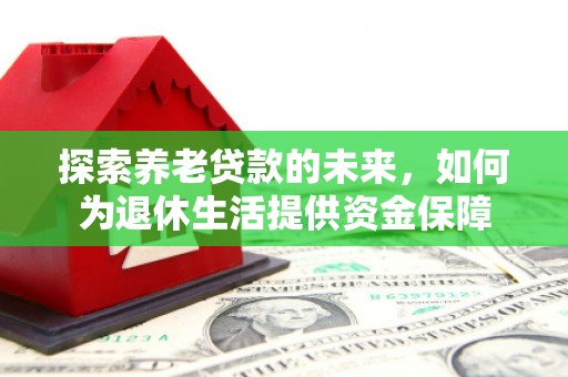三水探索养老贷款的未来，如何为退休生活提供资金保障