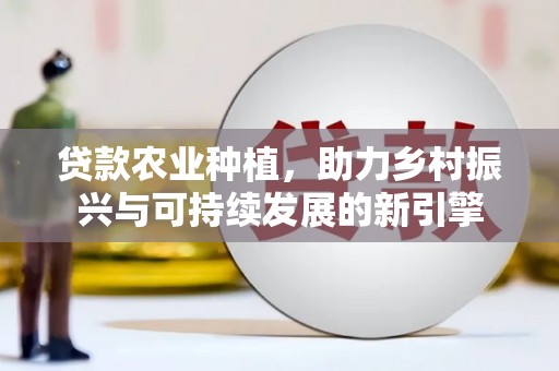 三水贷款农业种植，助力乡村振兴与可持续发展的新引擎
