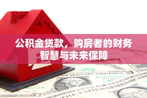 三水公积金贷款，购房者的财务智慧与未来保障