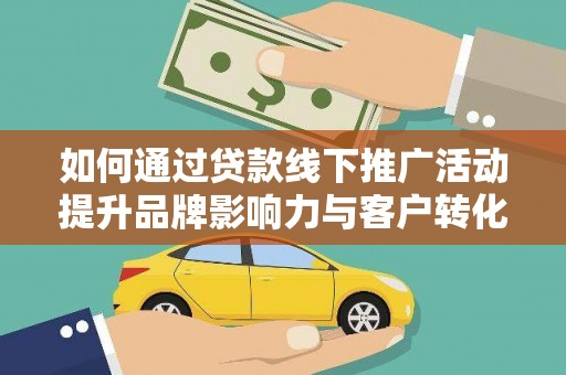 三水如何通过贷款线下推广活动提升品牌影响力与客户转化率